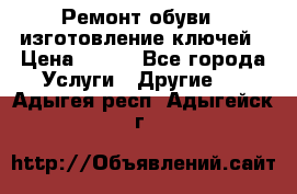 Ремонт обуви , изготовление ключей › Цена ­ 100 - Все города Услуги » Другие   . Адыгея респ.,Адыгейск г.